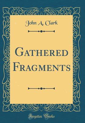 Gathered Fragments (Classic Reprint) - Clark, John a