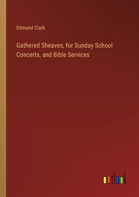 Gathered Sheaves, for Sunday School Concerts, and Bible Services - Clark, Edmund