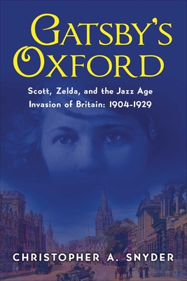 Gatsby's Oxford: Scott, Zelda, and the Jazz Age Invasion of Britain: 1904-1929 - Snyder, Christopher A
