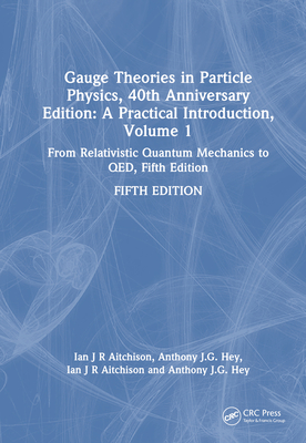 Gauge Theories in Particle Physics, 40th Anniversary Edition: A Practical Introduction, Volume 1: From Relativistic Quantum Mechanics to QED, Fifth Edition - Aitchison, Ian J R, and Hey, Anthony J G