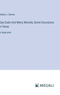 Gay Gods And Merry Mortals; Some Excursions in Verse: in large print