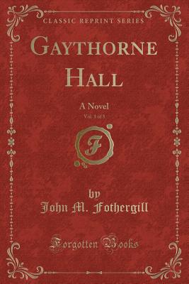 Gaythorne Hall, Vol. 1 of 3: A Novel (Classic Reprint) - Fothergill, John M