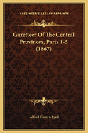 Gazetteer of the Central Provinces, Parts 1-5 (1867)