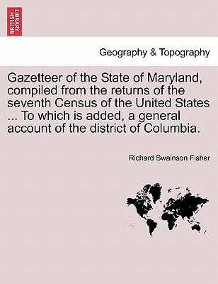 Gazetteer of the State of Maryland, Compiled from the Returns of the Seventh Census of the United States ... to Which Is Added, a General Account of the District of Columbia. - Fisher, Richard Swainson