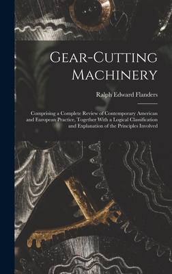 Gear-Cutting Machinery: Comprising a Complete Review of Contemporary American and European Practice, Together With a Logical Classification and Explanation of the Principles Involved - Flanders, Ralph Edward