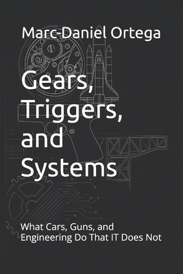 Gears, Triggers, and Systems: What Cars, Guns, and Engineering Do That IT Does Not - Ortega, Marc-Daniel