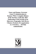 Geary and Kansas. Governor Geary'S Administration in Kansas: With A Complete History of the Territory Until July 1857: Embracing A Full Account of Its Discovery, Geography, Soil, Rivers, Climate, Products; Its organization As A Territory ... All Fully...