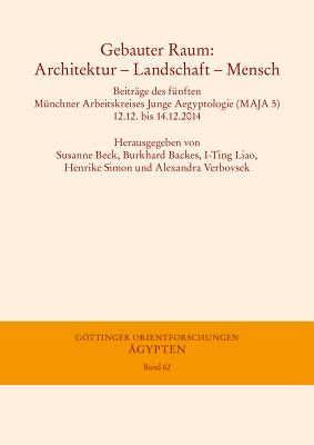 Gebauter Raum: Architektur - Landschaft - Mensch: Beitrage Des Funften Munchner Arbeitskreises Junge Aegyptologie (Maja 5), 12.12. Bis 14.12.2014 - Beck, Susanne (Editor), and Backes, Burkhard (Editor), and Liao, I-Ting (Editor)