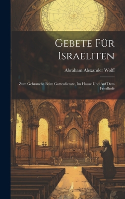 Gebete F?r Israeliten: Zum Gebrauche Beim Gottesdienste, Im Hause Und Auf Dem Friedhofe - Wolff, Abraham Alexander