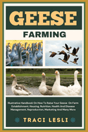 Geese Farming: Illustrative Handbook On How To Raise Your Geese On Farm Establishment, Housing, Nutrition, Health And Disease Management, Reproduction, Marketing And Many More