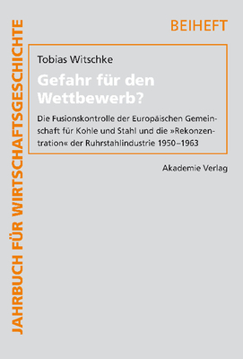 Gefahr F?r Den Wettbewerb?: Die Fusionskontrolle Der Europ?ischen Gemeinschaft F?r Kohle Und Stahl Und Die Rekonzentration Der Ruhrstahlindustrie 1950-1963 - Witschke, Tobias