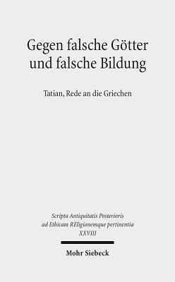 Gegen Falsche Gotter Und Falsche Bildung: Tatian, Rede an Die Griechen - Gemeinhardt, Peter (Editor), and Lakmann, Marie-Luise (Editor), and Nesselrath, Heinz-Gunther (Editor)