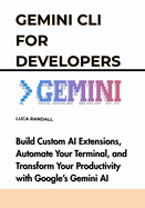 Gemini CLI for Developers: Build Custom AI Extensions, Automate Your Terminal, and Transform Your Productivity with Google's Gemini AI