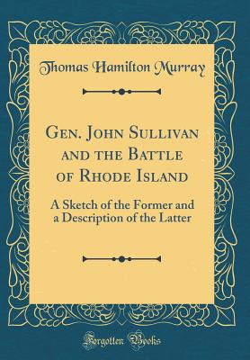 Gen. John Sullivan and the Battle of Rhode Island: A Sketch of the Former and a Description of the Latter (Classic Reprint) - Murray, Thomas Hamilton