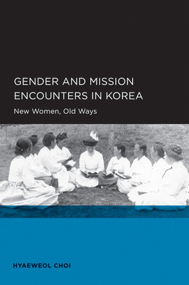 Gender and Mission Encounters in Korea: New Women, Old Ways: Seoul-California Series in Korean Studies, Volume 1 Volume 1 - Choi, Hyaeweol
