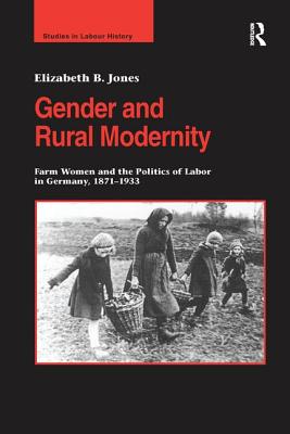 Gender and Rural Modernity: Farm Women and the Politics of Labor in Germany, 1871-1933 - Jones, Elizabeth B