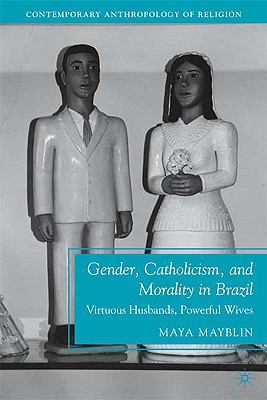 Gender, Catholicism, and Morality in Brazil: Virtuous Husbands, Powerful Wives - Mayblin, M