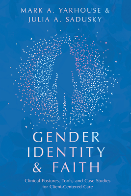 Gender Identity and Faith: Clinical Postures, Tools, and Case Studies for Client-Centered Care - Yarhouse, Mark A, and Sadusky, Julia A