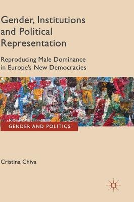 Gender, Institutions and Political Representation: Reproducing Male Dominance in Europe's New Democracies - Chiva, Cristina