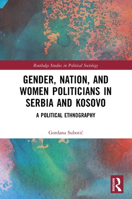 Gender, Nation and Women Politicians in Serbia and Kosovo: A Political Ethnography - Subotic, Gordana