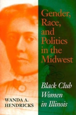 Gender, Race, and Politics in the Midwest: Black Club Women in Illinois - Hendricks, Wanda A
