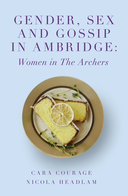 Gender, Sex and Gossip in Ambridge: Women in the Archers - Courage, Cara (Editor), and Headlam, Nicola (Editor)