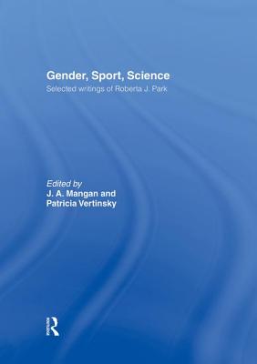 Gender, Sport, Science: Selected writings of Roberta J. Park - Mangan, J. A. (Editor), and Vertinsky, Patricia (Editor)