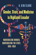 Gender, State, and Medicine in Highland Ecuador: Modernizing Women, Modernizing the State, 1895-1950