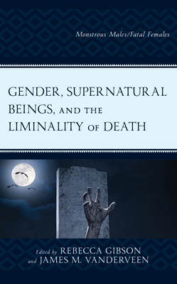 Gender, Supernatural Beings, and the Liminality of Death: Monstrous Males/Fatal Females - Gibson, Rebecca (Editor), and Vanderveen, James M (Editor), and Stang, Sarah (Contributions by)