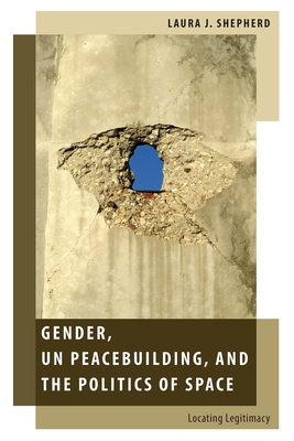 Gender, Un Peacebuilding, and the Politics of Space: Locating Legitimacy - Shepherd, Laura J