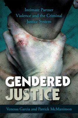 Gendered Justice: Intimate Partner Violence and the Criminal Justice System - Garcia, Venessa, and McManimon, Patrick