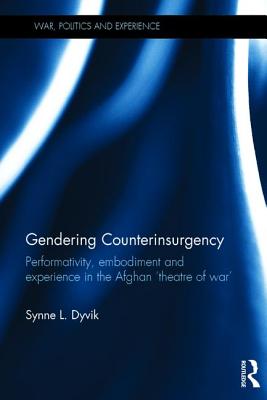 Gendering Counterinsurgency: Performativity, Embodiment and Experience in the Afghan 'Theatre of War' - Dyvik, Synne L.