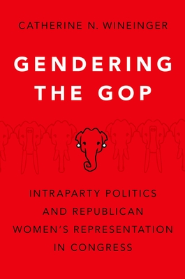 Gendering the GOP: Intraparty Politics and Republican Women's Representation in Congress - Wineinger, Catherine N.