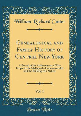 Genealogical and Family History of Central New York, Vol. 1: A Record of the Achievements of Her People in the Making of a Commonwealth and the Building of a Nation (Classic Reprint) - Cutter, William Richard