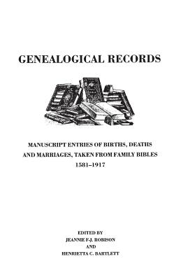 Genealogical Records. Manuscript Entries of Births, Deaths and Marriages Taken from Family Bibles, 1581-1917 - Robison, Jeannie F-J, and Bartlett, Henrietta C (Editor)