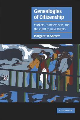 Genealogies of Citizenship: Markets, Statelessness, and the Right to Have Rights - Somers, Margaret R.