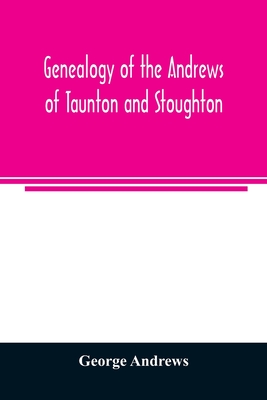 Genealogy of the Andrews of Taunton and Stoughton, Mass., descendants of John and Hannah Andrews, of Boston, Massachusetts, 1656 to 1886 - Andrews, George