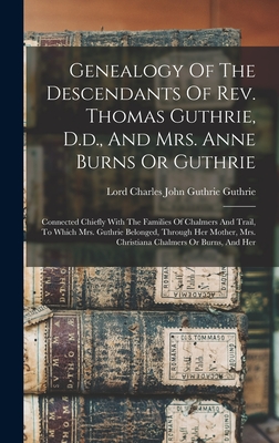 Genealogy Of The Descendants Of Rev. Thomas Guthrie, D.d., And Mrs. Anne Burns Or Guthrie: Connected Chiefly With The Families Of Chalmers And Trail, To Which Mrs. Guthrie Belonged, Through Her Mother, Mrs. Christiana Chalmers Or Burns, And Her - Lord Charles John Guthrie Guthrie (Creator)