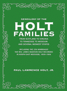 Genealogy of the Holt Families From Scotland to Virginia to Tennessee to Missouri and several Midwest States: Including the 230 Marriages The Rev. James Madison Holt Recorded in North East Missouri, 1830-1904