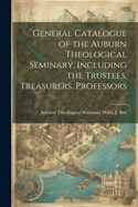 General Catalogue of the Auburn Theological Seminary, Including the Trustees, Treasurers, Professors