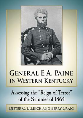 General E.A. Paine in Western Kentucky: Assessing the "Reign of Terror" of the Summer of 1864 - Ullrich, Dieter C., and Craig, Berry