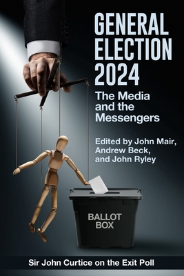 General Election 2024: The Media and the Messengers - Beck, Andrew (Editor), and Ryley, John, and Mair, John