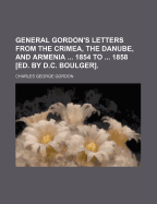 General Gordon's Letters from the Crimea, the Danube, and Armenia ... 1854 to ... 1858 [Ed. by D.C. Boulger]