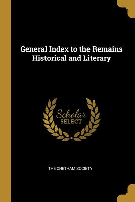 General Index to the Remains Historical and Literary - Society, The Chetham