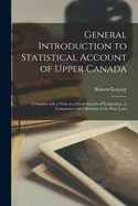 General Introduction to Statistical Account of Upper Canada [microform]: Compiled With a View to a Good System of Emigration, in Connexion With a Reform of the Poor Laws