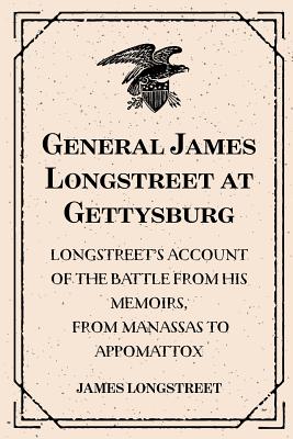 General James Longstreet at Gettysburg: Longstreet's Account of the Battle from His Memoirs, from Manassas to Appomattox - Longstreet, James