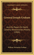 General Joseph Graham and His Papers on North Carolina Revolutionary History; With Appendix: An Epitome of North Carolina's Military Services in the Revolutionary War and of the Laws Enacted for Raising Troops