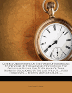 General Observations on the Power of Individuals to Prescribe, by Testamentary Dispositions, the Particular Future Uses to Be Made of Their Property: Occasioned by the Last Will of ... Peter Thellusson, ... by John Lewis de Lolme,