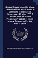 General Orders Issued by Major-General William Heath When in Command of the Eastern Department, 23 May, 1777- 3 October, 1777 with Some Fragmentary Orders of Major-General Putnam and Lt. Col. Wm. S. Smith