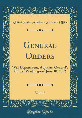 General Orders, Vol. 63: War Department, Adjutant General's Office, Washington, June 10, 1862 (Classic Reprint) - Office, United States Adjutant-General'